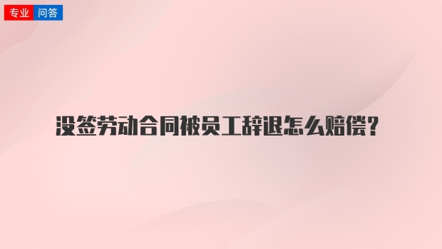 沒簽勞動合同被員工辭退怎麼賠償