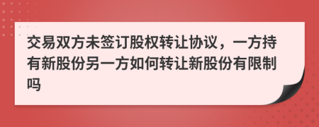 交易双方未签订股权转让协议，一方持有新股份另一方如何转让新股份有限制吗