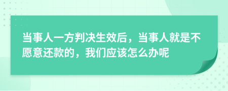 当事人一方判决生效后，当事人就是不愿意还款的，我们应该怎么办呢