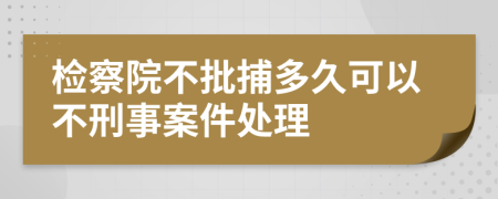 检察院不批捕多久可以不刑事案件处理