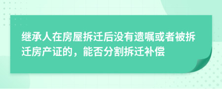 继承人在房屋拆迁后没有遗嘱或者被拆迁房产证的，能否分割拆迁补偿