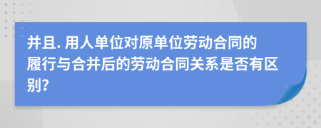 并且. 用人单位对原单位劳动合同的履行与合并后的劳动合同关系是否有区别？