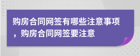 购房合同网签有哪些注意事项，购房合同网签要注意