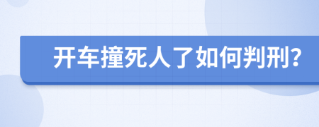 开车撞死人了如何判刑？