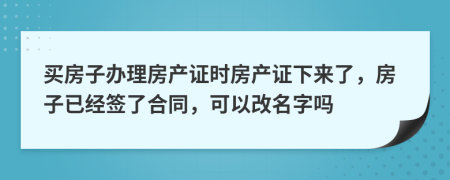 买房子办理房产证时房产证下来了，房子已经签了合同，可以改名字吗