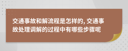 交通事故和解流程是怎样的, 交通事故处理调解的过程中有哪些步骤呢