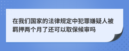 在我们国家的法律规定中犯罪嫌疑人被羁押两个月了还可以取保候审吗