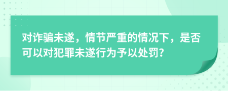 对诈骗未遂，情节严重的情况下，是否可以对犯罪未遂行为予以处罚？