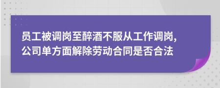 员工被调岗至醉酒不服从工作调岗, 公司单方面解除劳动合同是否合法