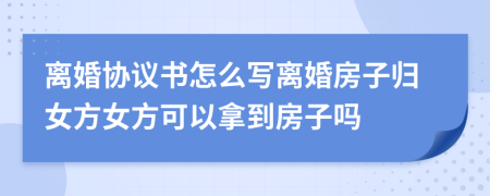 离婚协议书怎么写离婚房子归女方女方可以拿到房子吗