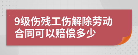 9级伤残工伤解除劳动合同可以赔偿多少