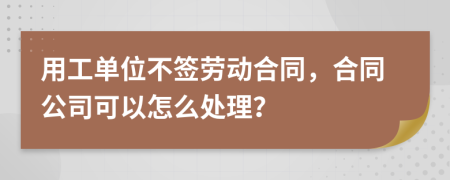 用工单位不签劳动合同，合同公司可以怎么处理？