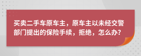 买卖二手车原车主，原车主以未经交警部门提出的保险手续，拒绝，怎么办？