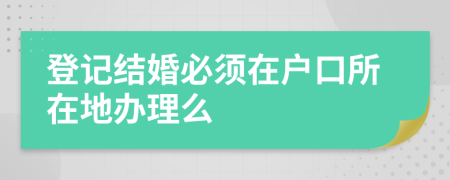 登记结婚必须在户口所在地办理么