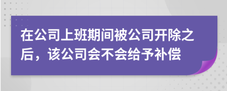 在公司上班期间被公司开除之后，该公司会不会给予补偿