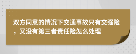 双方同意的情况下交通事故只有交强险，又没有第三者责任险怎么处理