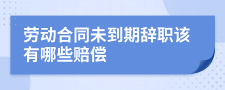 劳动合同未到期辞职该有哪些赔偿