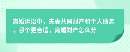 离婚诉讼中，夫妻共同财产和个人债务，哪个更合适，离婚财产怎么分