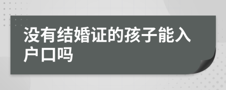 没有结婚证的孩子能入户口吗