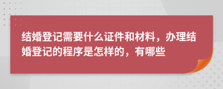 结婚登记需要什么证件和材料，办理结婚登记的程序是怎样的，有哪些