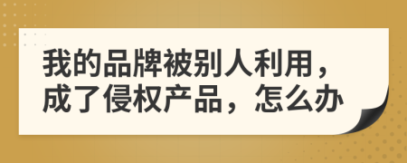 我的品牌被别人利用，成了侵权产品，怎么办