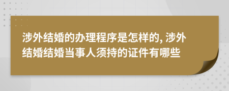 涉外结婚的办理程序是怎样的, 涉外结婚结婚当事人须持的证件有哪些
