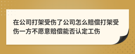 在公司打架受伤了公司怎么赔偿打架受伤一方不愿意赔偿能否认定工伤