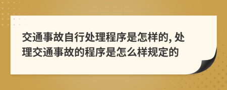 交通事故自行处理程序是怎样的, 处理交通事故的程序是怎么样规定的