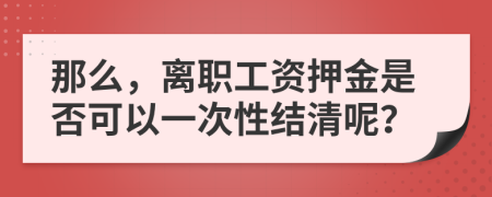 那么，离职工资押金是否可以一次性结清呢？