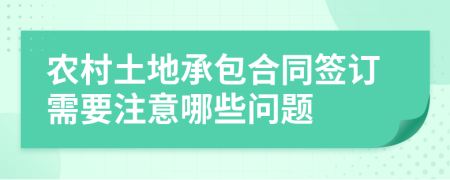 农村土地承包合同签订需要注意哪些问题