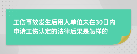 工伤事故发生后用人单位未在30日内申请工伤认定的法律后果是怎样的