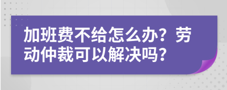 加班费不给怎么办？劳动仲裁可以解决吗？