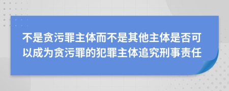 不是贪污罪主体而不是其他主体是否可以成为贪污罪的犯罪主体追究刑事责任