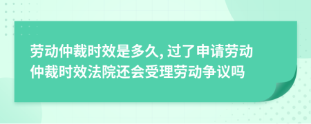 劳动仲裁时效是多久, 过了申请劳动仲裁时效法院还会受理劳动争议吗