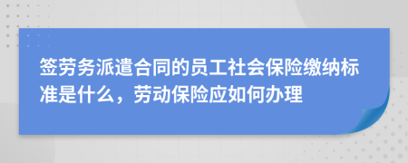 签劳务派遣合同的员工社会保险缴纳标准是什么，劳动保险应如何办理