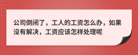 公司倒闭了，工人的工资怎么办，如果没有解决，工资应该怎样处理呢