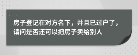 房子登记在对方名下，并且已过户了，请问是否还可以把房子卖给别人