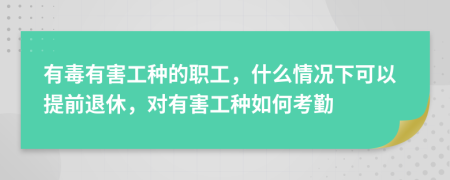 有毒有害工种的职工，什么情况下可以提前退休，对有害工种如何考勤