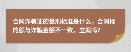 合同诈骗罪的量刑标准是什么，合同标的额与诈骗金额不一致，立案吗？