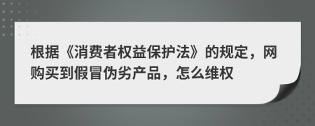 根据《消费者权益保护法》的规定，网购买到假冒伪劣产品，怎么维权