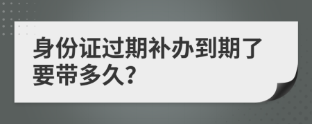 身份证过期补办到期了要带多久？