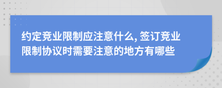 约定竞业限制应注意什么, 签订竞业限制协议时需要注意的地方有哪些