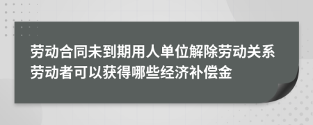 劳动合同未到期用人单位解除劳动关系劳动者可以获得哪些经济补偿金