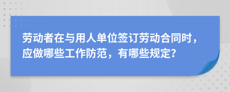 劳动者在与用人单位签订劳动合同时，应做哪些工作防范，有哪些规定？