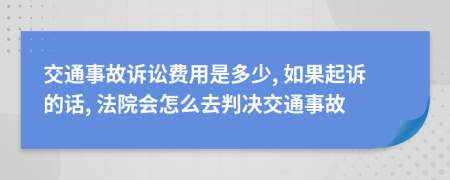 交通事故诉讼费用是多少, 如果起诉的话, 法院会怎么去判决交通事故