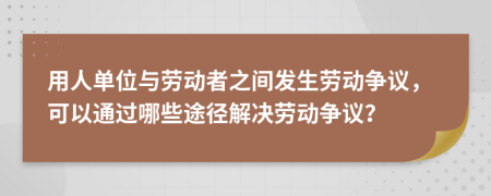 用人单位与劳动者之间发生劳动争议，可以通过哪些途径解决劳动争议？