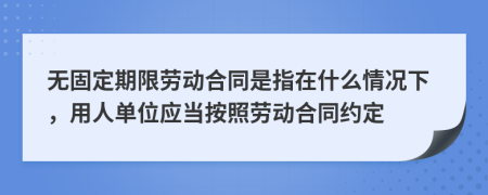 无固定期限劳动合同是指在什么情况下，用人单位应当按照劳动合同约定