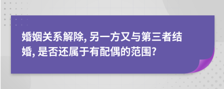 婚姻关系解除, 另一方又与第三者结婚, 是否还属于有配偶的范围?