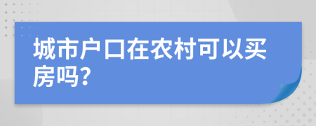 城市户口在农村可以买房吗？