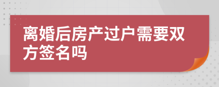 离婚后房产过户需要双方签名吗